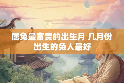 属兔最富贵的出生月 几月份出生的兔人最好