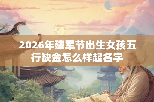2026年建军节出生女孩五行缺金怎么样起名字