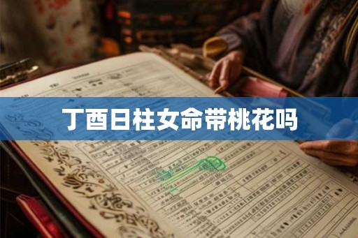 丁酉日柱女命带桃花吗