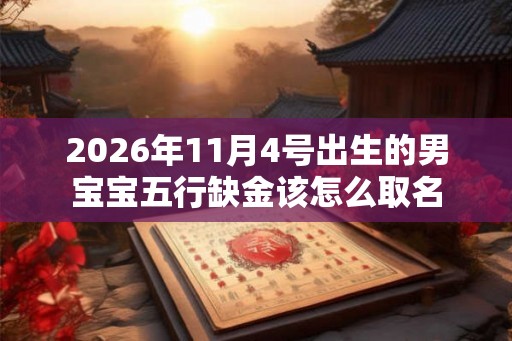 2026年11月4号出生的男宝宝五行缺金该怎么取名 2026年11月4号出生的男宝宝五行缺金该怎么取名