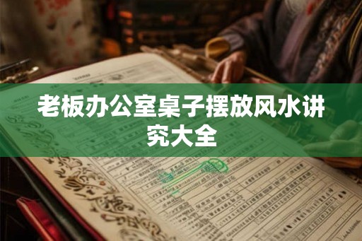 老板办公室桌子摆放风水讲究大全