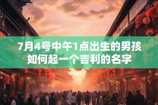7月4号中午1点出生的男孩如何起一个吉利的名字 7月4号中午1点出生的男孩如何起一个吉利的名字