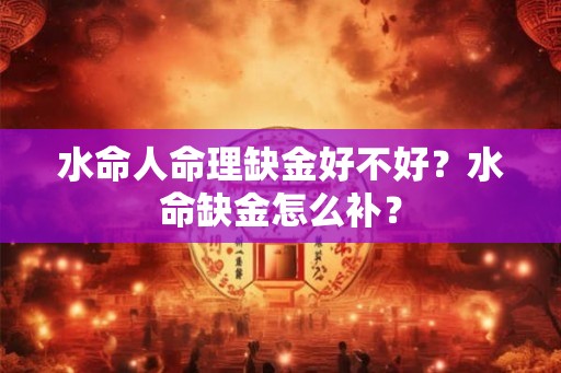 水命人命理缺金好不好？水命缺金怎么补？