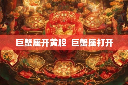 巨蟹座开黄腔  巨蟹座打开