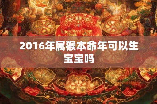 2016年属猴本命年可以生宝宝吗