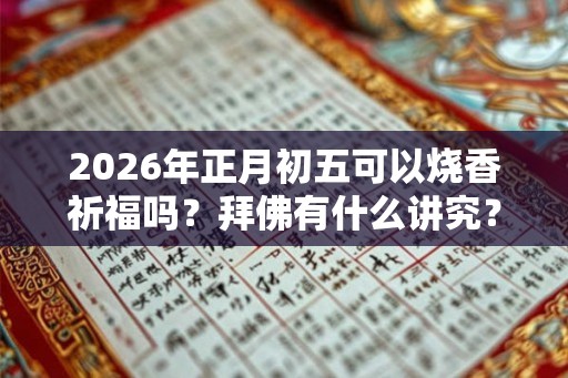 2026年正月初五可以烧香祈福吗？拜佛有什么讲究？
