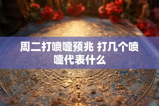 周二打喷嚏预兆 打几个喷嚏代表什么
