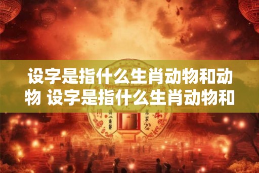 设字是指什么生肖动物和动物 设字是指什么生肖动物和动物