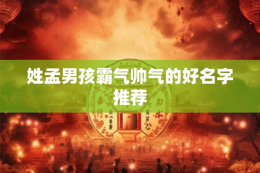 姓孟男孩霸气帅气的好名字推荐