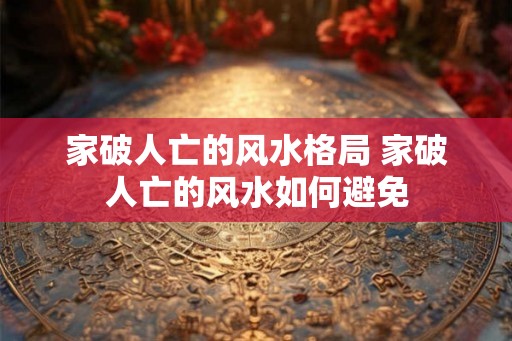 家破人亡的风水格局 家破人亡的风水如何避免