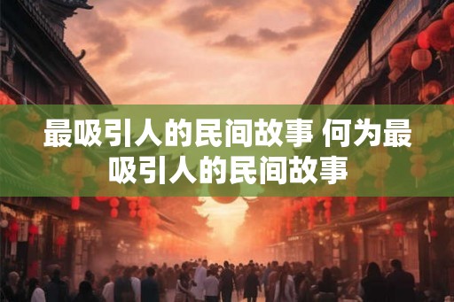 最吸引人的民间故事 何为最吸引人的民间故事 最吸引人的民间故事 何为最吸引人的民间故事