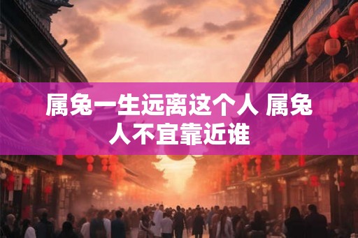 属兔一生远离这个人 属兔人不宜靠近谁