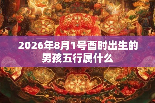 2026年8月1号酉时出生的男孩五行属什么
