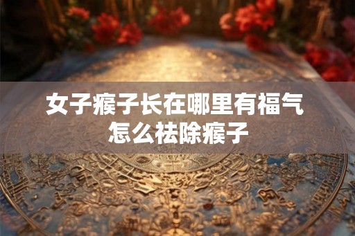 女子瘊子长在哪里有福气 怎么祛除瘊子