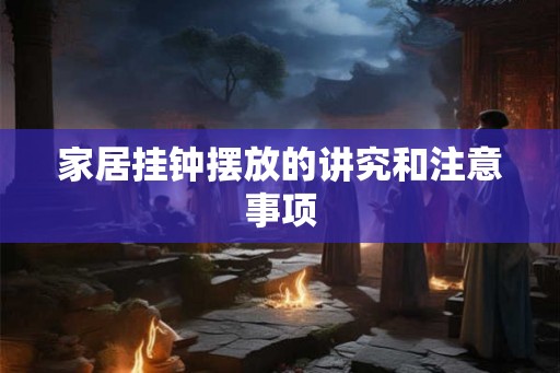 家居挂钟摆放的讲究和注意事项 家居挂钟摆放的讲究和注意事项