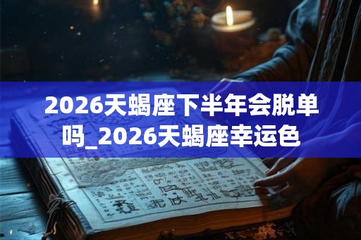 2026天蝎座下半年会脱单吗_2026天蝎座幸运色