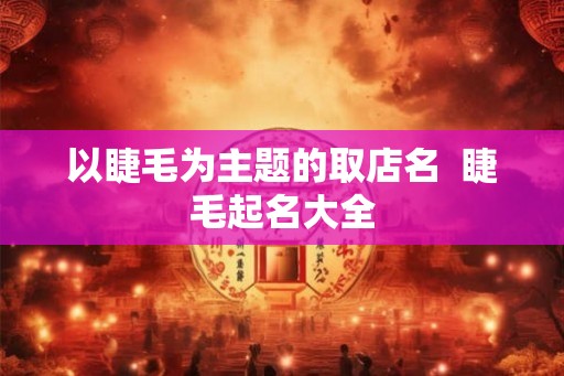 以睫毛为主题的取店名  睫毛起名大全