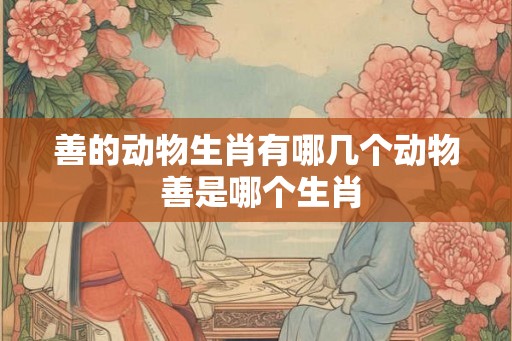 善的动物生肖有哪几个动物 善是哪个生肖 善的动物生肖有哪几个动物 善是哪个生肖