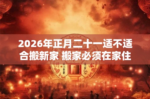2026年正月二十一适不适合搬新家 搬家必须在家住三天吗