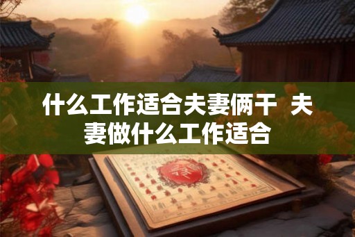 什么工作适合夫妻俩干  夫妻做什么工作适合
