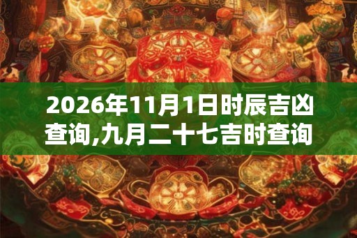 2026年11月1日时辰吉凶查询,九月二十七吉时查询