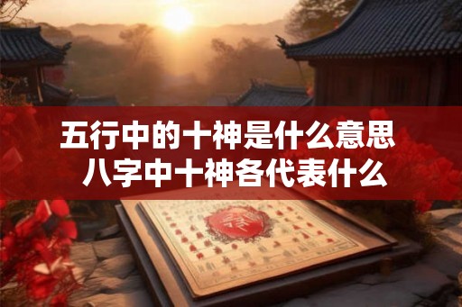 五行中的十神是什么意思  八字中十神各代表什么