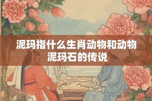泥玛指什么生肖动物和动物 泥玛石的传说 泥玛指什么生肖动物和动物 泥玛石的传说