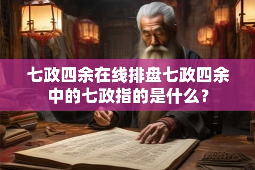 七政四余在线排盘七政四余中的七政指的是什么？