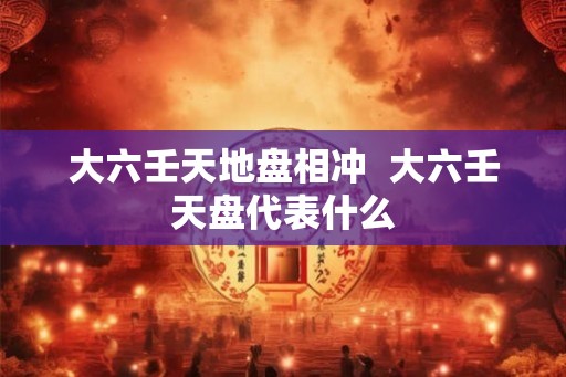 大六壬天地盘相冲  大六壬天盘代表什么