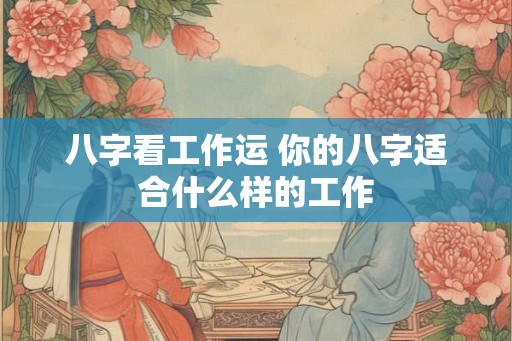 八字看工作运 你的八字适合什么样的工作