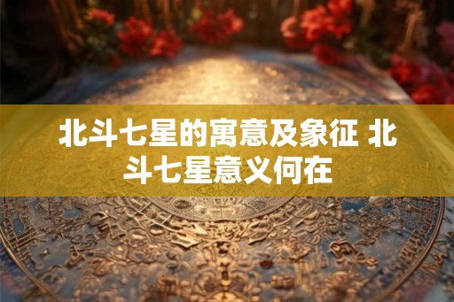 北斗七星的寓意及象征 北斗七星意义何在