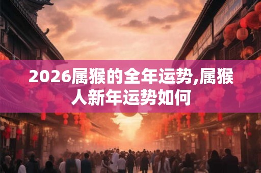 2026属猴的全年运势,属猴人新年运势如何