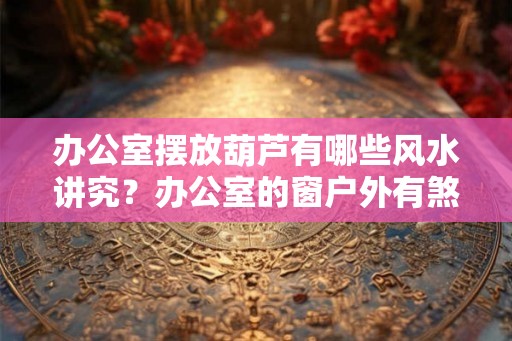 办公室摆放葫芦有哪些风水讲究？办公室的窗户外有煞气怎么办？