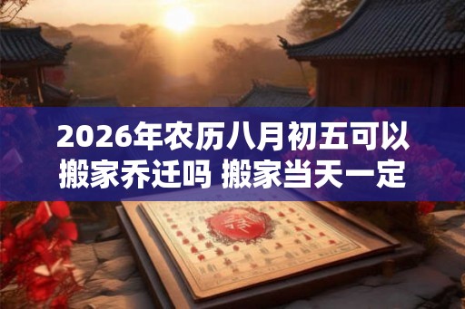 2026年农历八月初五可以搬家乔迁吗 搬家当天一定要住吗