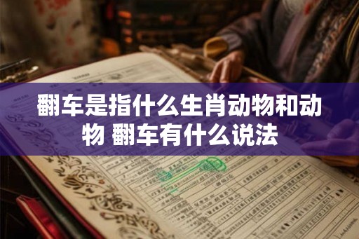 翻车是指什么生肖动物和动物 翻车有什么说法