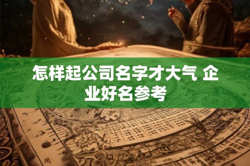 怎样起公司名字才大气 企业好名参考