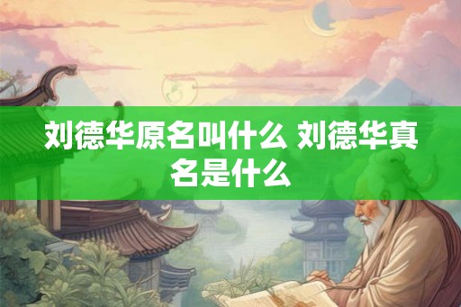刘德华原名叫什么 刘德华真名是什么