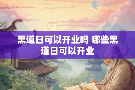 黑道日可以开业吗 哪些黑道日可以开业