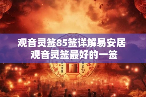 观音灵签85签详解易安居 观音灵签最好的一签 观音灵签85签详解易安居 观音灵签最好的一签
