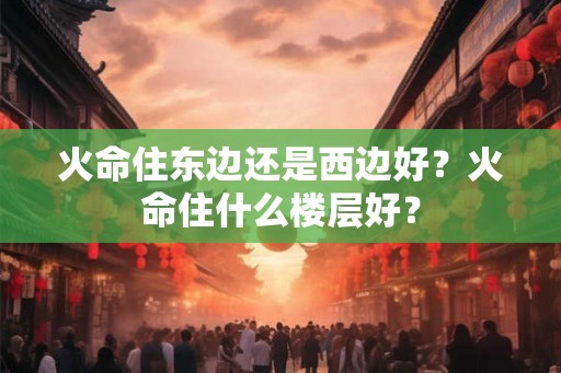 火命住东边还是西边好？火命住什么楼层好？