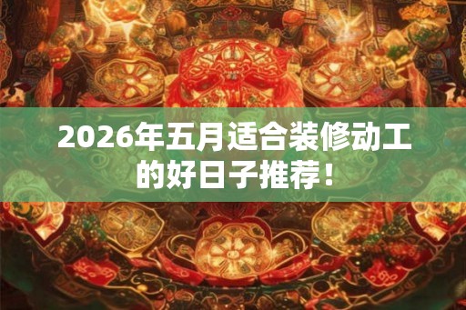 2026年五月适合装修动工的好日子推荐! 2026年五月适合装修动工的好日子推荐!