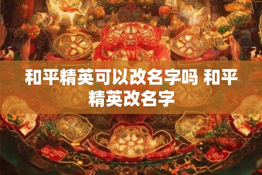 和平精英可以改名字吗 和平精英改名字
