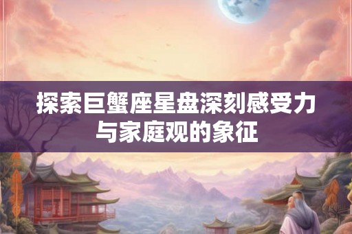 探索巨蟹座星盘深刻感受力与家庭观的象征
