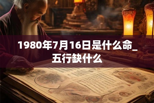 1980年7月16日是什么命_五行缺什么 1980年7月16日是什么命_五行缺什么