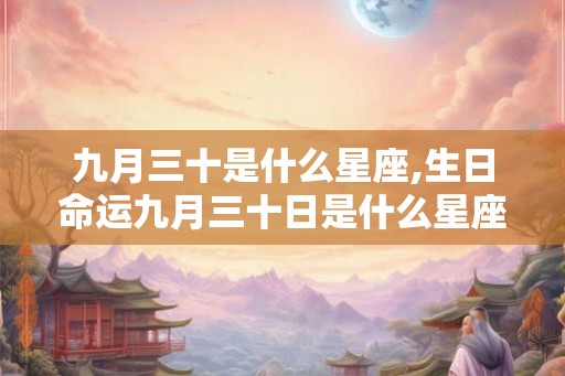 九月三十是什么星座,生日命运九月三十日是什么星座 九月三十是什么星座,生日命运九月三十日是什么星座
