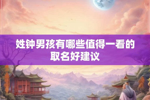 姓钟男孩有哪些值得一看的取名好建议 姓钟男孩有哪些值得一看的取名好建议