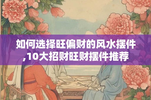 如何选择旺偏财的风水摆件,10大招财旺财摆件推荐