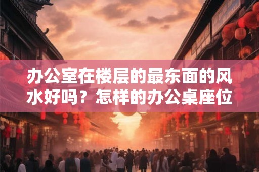 办公室在楼层的最东面的风水好吗?怎样的办公桌座位是不好的? 办公室在楼层的最东面的风水好吗?怎样的办公桌座位是不好的?