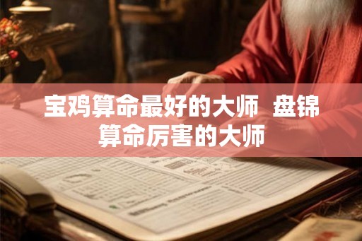 宝鸡算命最好的大师 盘锦算命厉害的大师 宝鸡算命最好的大师 盘锦算命厉害的大师