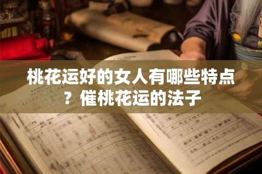 桃花运好的女人有哪些特点？催桃花运的法子